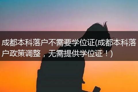 成都本科落户不需要学位证(成都本科落户政策调整,无需提供学位证!)