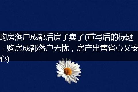 购房落户成都后房子卖了(重写后的标题:购房成都落户无忧,房产出售省心又安心)