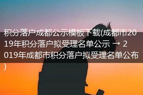 积分落户成都公示模板下载(成都市2019年积分落户拟受理名单公示 → 2019年成都市积分落户拟受理名单公布)