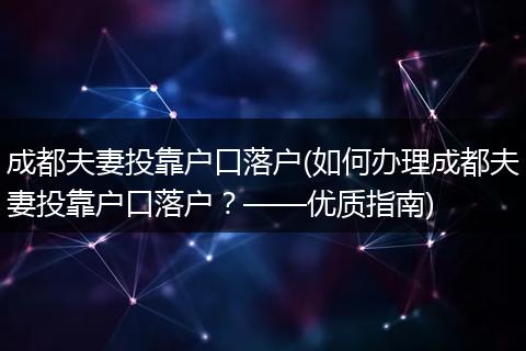 成都夫妻投靠户口落户(如何办理成都夫妻投靠户口落户？——优质指南)