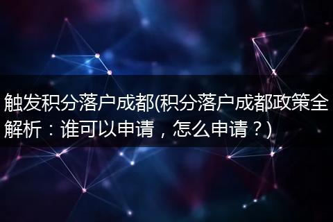 触发积分落户成都(积分落户成都政策全解析：谁可以申请，怎么申请？)