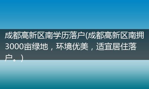 成都高新区南学历落户(成都高新区南拥3000亩绿地，环境优美，适宜居住落户。)