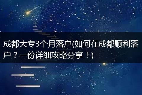 成都大专3个月落户(如何在成都顺利落户？一份详细攻略分享！)