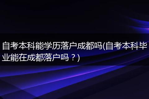 自考本科能学历落户成都吗(自考本科毕业能在成都落户吗？)