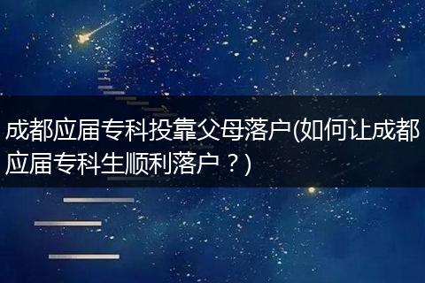 成都应届专科投靠父母落户(如何让成都应届专科生顺利落户？)