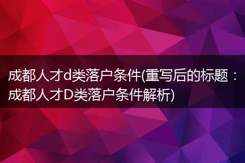成都人才d类落户条件(重写后的标题：成都人才D类落户条件解析)