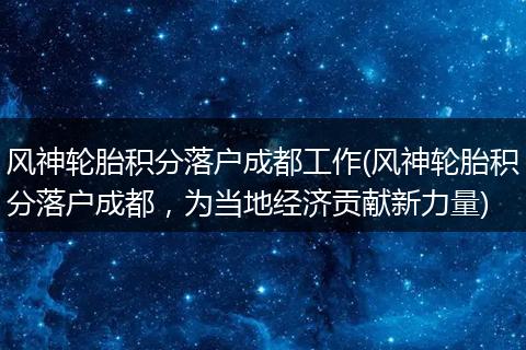 风神轮胎积分落户成都工作(风神轮胎积分落户成都，为当地经济贡献新力量)