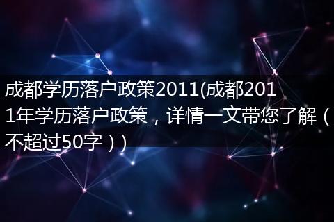 成都学历落户政策2011(成都2011年学历落户政策，详情一文带您了解（不超过50字）)