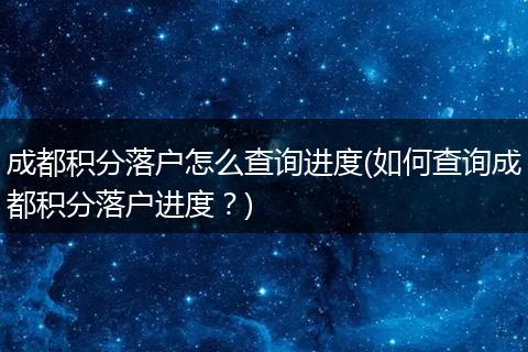 成都积分落户怎么查询进度(如何查询成都积分落户进度？)