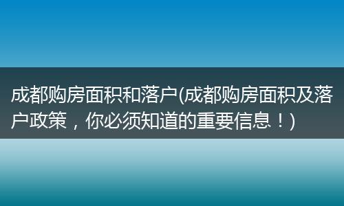 成都购房面积和落户(成都购房面积及落户政策，你必须知道的重要信息！)