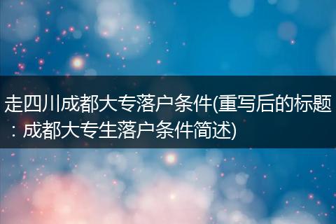 走四川成都大专落户条件(重写后的标题：成都大专生落户条件简述)