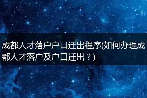 成都人才落户户口迁出程序(如何办理成都人才落户及户口迁出？)