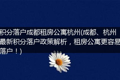 积分落户成都租房公寓杭州(成都、杭州最新积分落户政策解析，租房公寓更容易落户！)