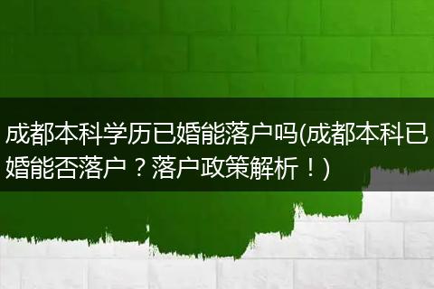 成都本科学历已婚能落户吗(成都本科已婚能否落户？落户政策解析！)