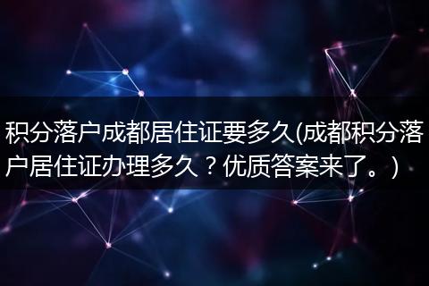 积分落户成都居住证要多久(成都积分落户居住证办理多久？优质答案来了。)