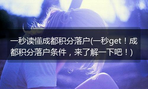 一秒读懂成都积分落户(一秒get！成都积分落户条件，来了解一下吧！)