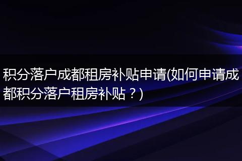 积分落户成都租房补贴申请(如何申请成都积分落户租房补贴?)