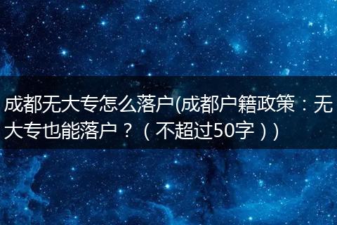成都无大专怎么落户(成都户籍政策：无大专也能落户？（不超过50字）)