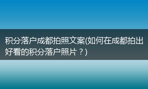 积分落户成都拍照文案(如何在成都拍出好看的积分落户照片?)