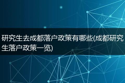研究生去成都落户政策有哪些(成都研究生落户政策一览)