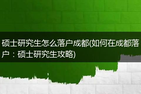 硕士研究生怎么落户成都(如何在成都落户:硕士研究生攻略)