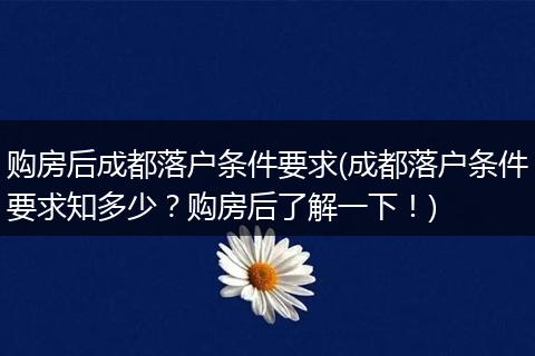 购房后成都落户条件要求(成都落户条件要求知多少？购房后了解一下！)