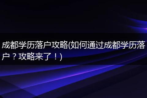 成都学历落户攻略(如何通过成都学历落户？攻略来了！)