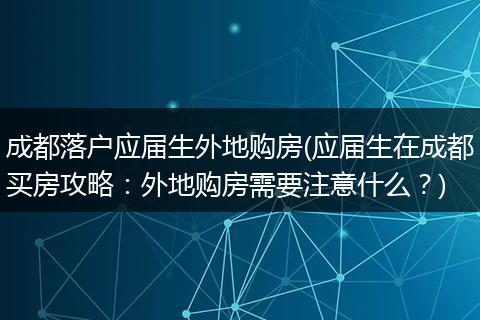 成都落户应届生外地购房(应届生在成都买房攻略：外地购房需要注意什么？)