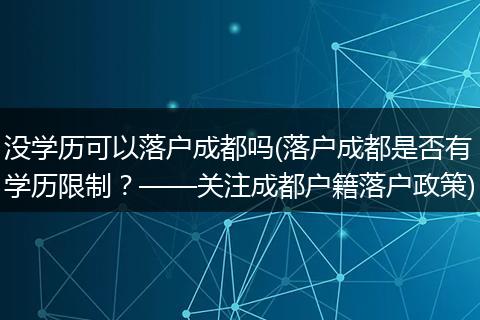 没学历可以落户成都吗(落户成都是否有学历限制？——关注成都户籍落户政策)