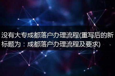 没有大专成都落户办理流程(重写后的新标题为：成都落户办理流程及要求)