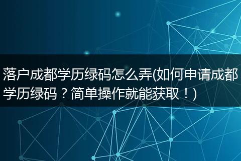 落户成都学历绿码怎么弄(如何申请成都学历绿码？简单操作就能获取！)