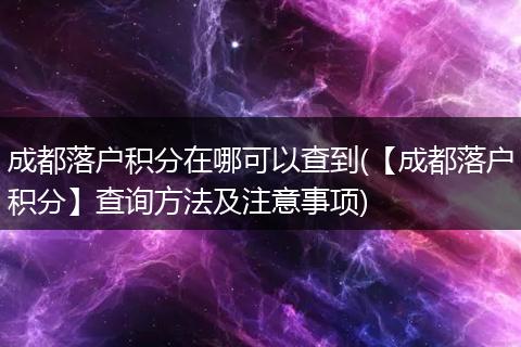 成都落户积分在哪可以查到(【成都落户积分】查询方法及注意事项)