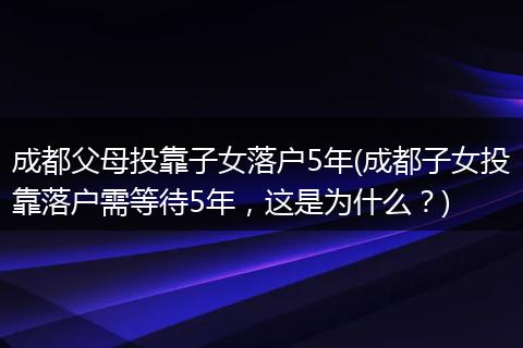 成都父母投靠子女落户5年(成都子女投靠落户需等待5年，这是为什么？)
