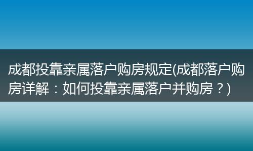 成都投靠亲属落户购房规定(成都落户购房详解：如何投靠亲属落户并购房？)