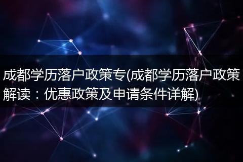成都学历落户政策专(成都学历落户政策解读:优惠政策及申请条件详解)