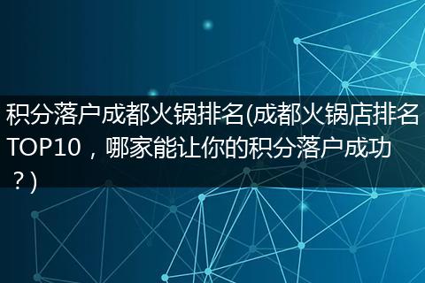 积分落户成都火锅排名(成都火锅店排名TOP10，哪家能让你的积分落户成功？)