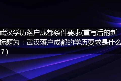 武汉学历落户成都条件要求(重写后的新标题为:武汉落户成都的学历要求是什么?)