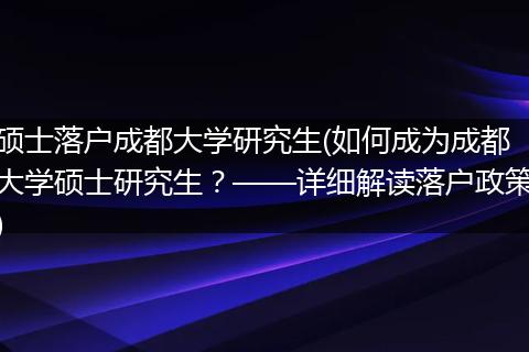 硕士落户成都大学研究生(如何成为成都大学硕士研究生?——详细解读落户政策)