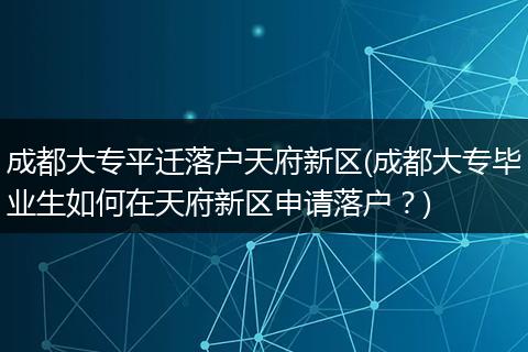 成都大专平迁落户天府新区(成都大专毕业生如何在天府新区申请落户?)