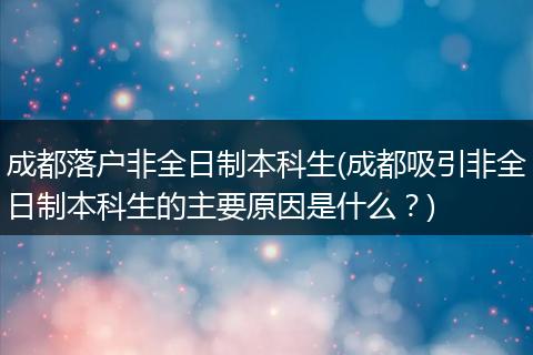 成都落户非全日制本科生(成都吸引非全日制本科生的主要原因是什么?)
