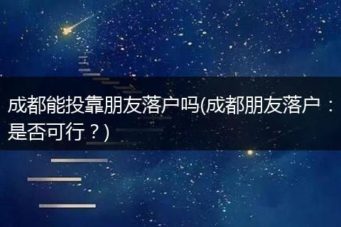 成都能投靠朋友落户吗(成都朋友落户：是否可行？)