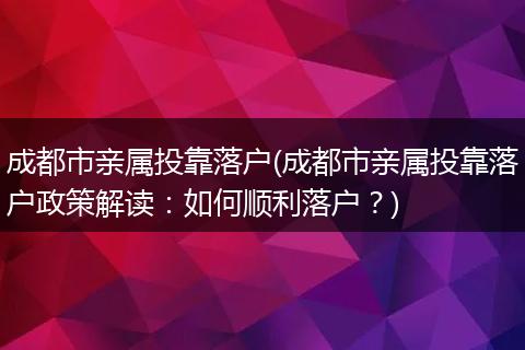 成都市亲属投靠落户(成都市亲属投靠落户政策解读：如何顺利落户？)
