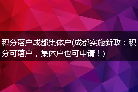 积分落户成都集体户(成都实施新政：积分可落户，集体户也可申请！)