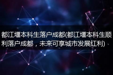 都江堰本科生落户成都(都江堰本科生顺利落户成都,未来可享城市发展红利)