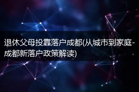 退休父母投靠落户成都(从城市到家庭-成都新落户政策解读)