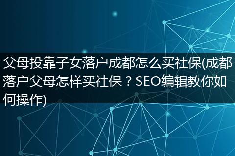 父母投靠子女落户成都怎么买社保(成都落户父母怎样买社保？SEO编辑教你如何操作)