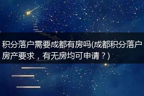 积分落户需要成都有房吗(成都积分落户房产要求,有无房均可申请?)