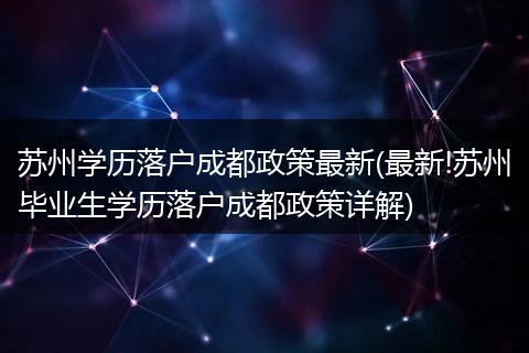苏州学历落户成都政策最新(最新!苏州毕业生学历落户成都政策详解)