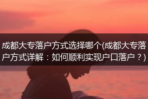 成都大专落户方式选择哪个(成都大专落户方式详解：如何顺利实现户口落户？)