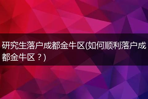 研究生落户成都金牛区(如何顺利落户成都金牛区？)